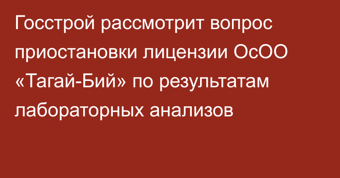 Госстрой рассмотрит вопрос приостановки лицензии ОсОО «Тагай-Бий» по результатам лабораторных анализов