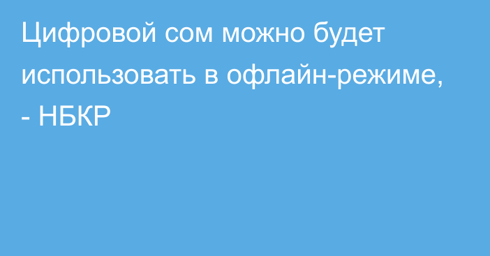 Цифровой сом можно будет использовать в офлайн-режиме, - НБКР