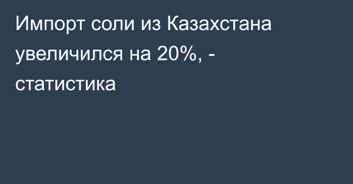 Импорт соли из Казахстана увеличился на 20%, - статистика 