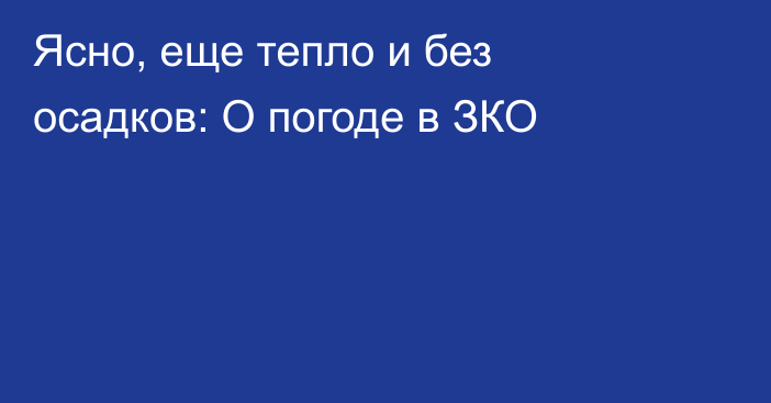 Ясно, еще тепло и без осадков: О погоде в ЗКО