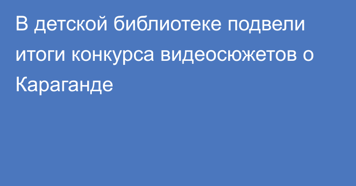 В детской библиотеке подвели итоги конкурса видеосюжетов о Караганде