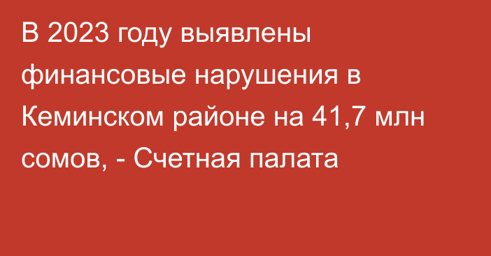 В 2023 году выявлены финансовые нарушения в Кеминском районе на 41,7 млн сомов, - Счетная палата