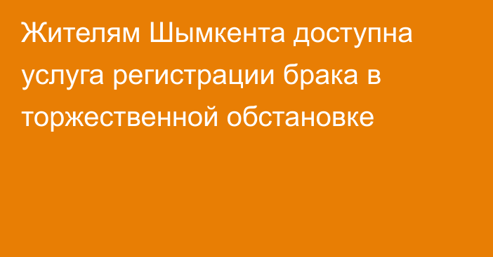 Жителям Шымкента доступна услуга регистрации брака в торжественной обстановке