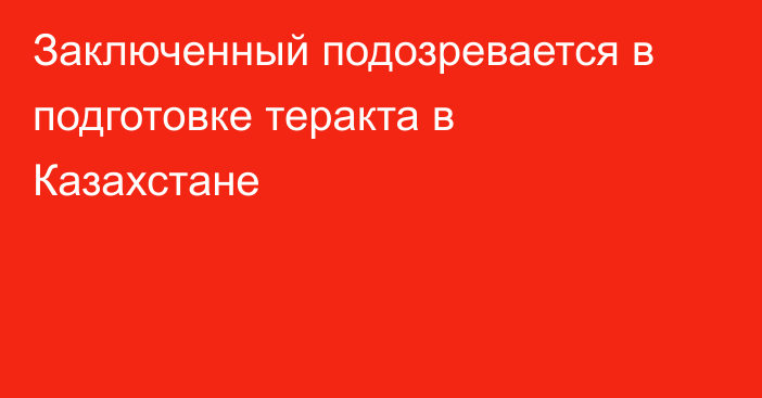 Заключенный подозревается в подготовке теракта в Казахстане