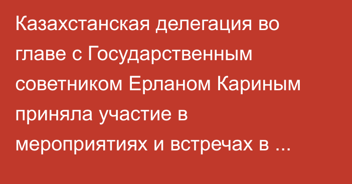 Казахстанская делегация во главе с Государственным советником Ерланом Кариным приняла участие в мероприятиях и встречах в Китайской Народной Республике