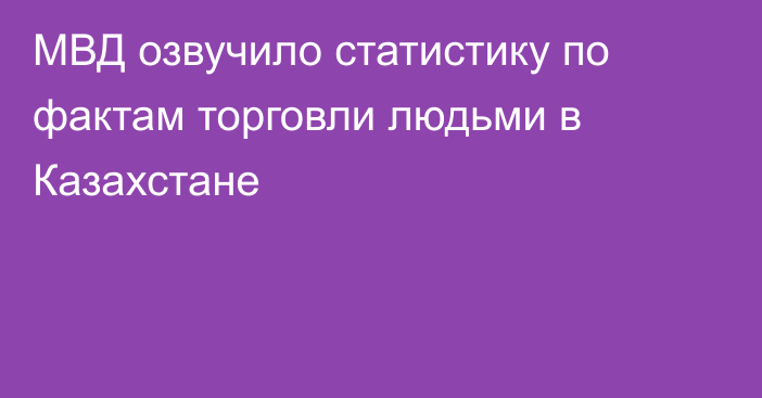 МВД озвучило статистику по фактам торговли людьми в Казахстане