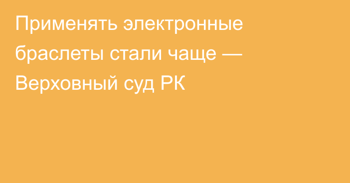 Применять электронные браслеты стали чаще — Верховный суд РК