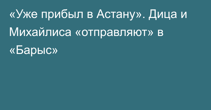 «Уже прибыл в Астану». Дица и Михайлиса «отправляют» в «Барыс»