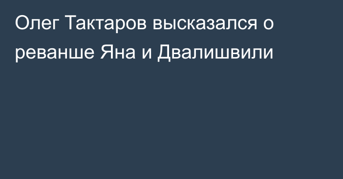 Олег Тактаров высказался о реванше Яна и Двалишвили