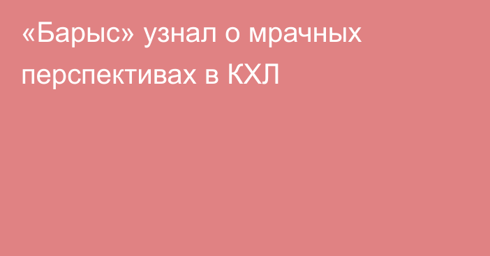 «Барыс» узнал о мрачных перспективах в КХЛ