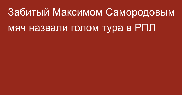 Забитый Максимом Самородовым мяч назвали голом тура в РПЛ