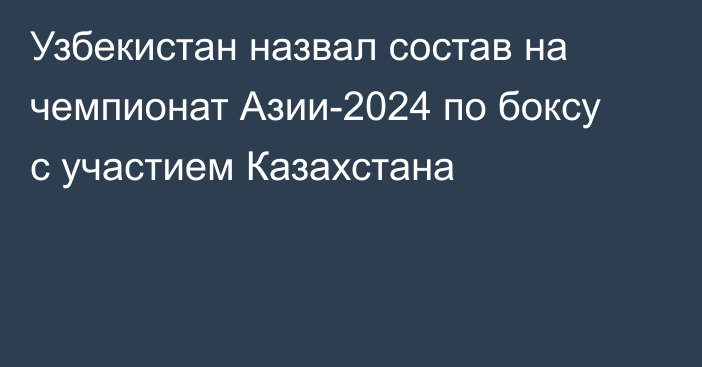 Узбекистан назвал состав на чемпионат Азии-2024 по боксу с участием Казахстана