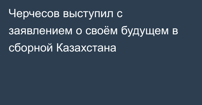 Черчесов выступил с заявлением о своём будущем в сборной Казахстана