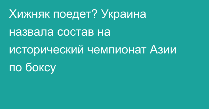 Хижняк поедет? Украина назвала состав на исторический чемпионат Азии по боксу