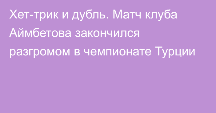 Хет-трик и дубль. Матч клуба Аймбетова закончился разгромом в чемпионате Турции