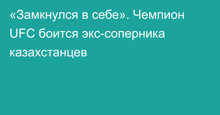 «Замкнулся в себе». Чемпион UFC боится экс-соперника казахстанцев