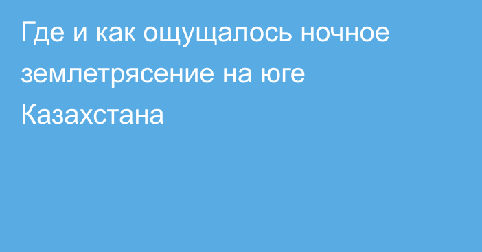 Где и как ощущалось ночное землетрясение на юге Казахстана