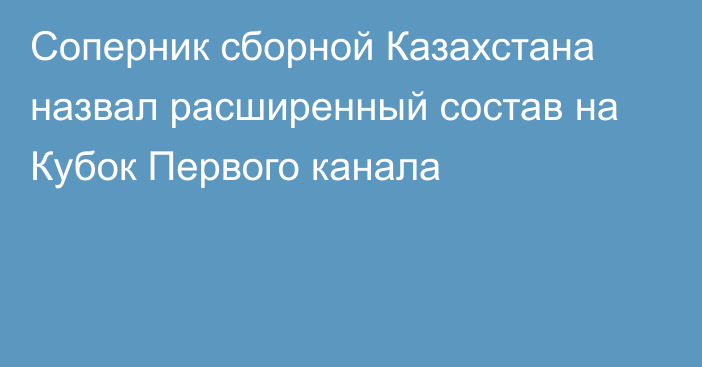 Соперник сборной Казахстана назвал расширенный состав на Кубок Первого канала