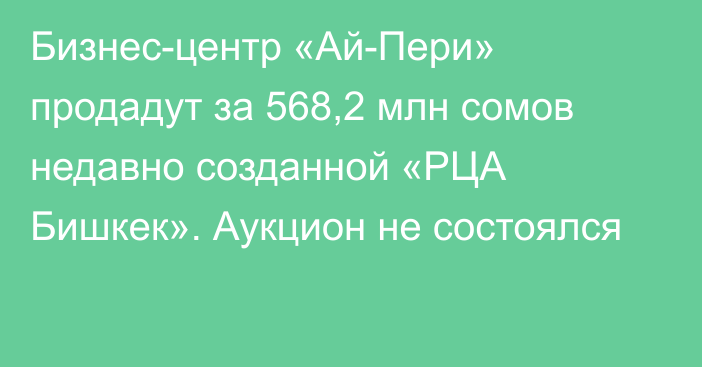 Бизнес-центр «Ай-Пери» продадут за 568,2 млн сомов недавно созданной «РЦА Бишкек». Аукцион не состоялся