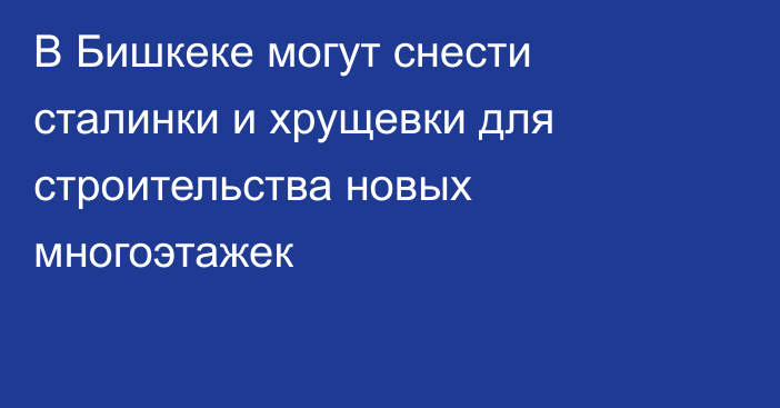 В Бишкеке могут снести сталинки и хрущевки для строительства новых многоэтажек