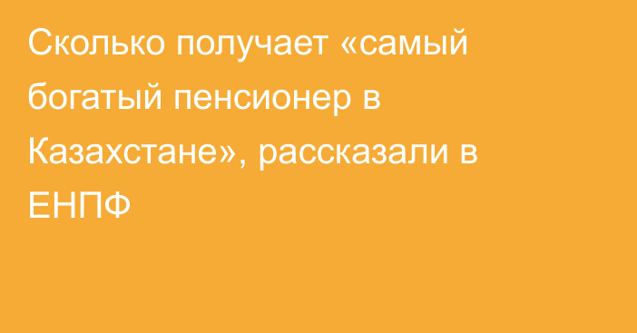 Сколько получает «самый богатый пенсионер в Казахстане», рассказали в ЕНПФ