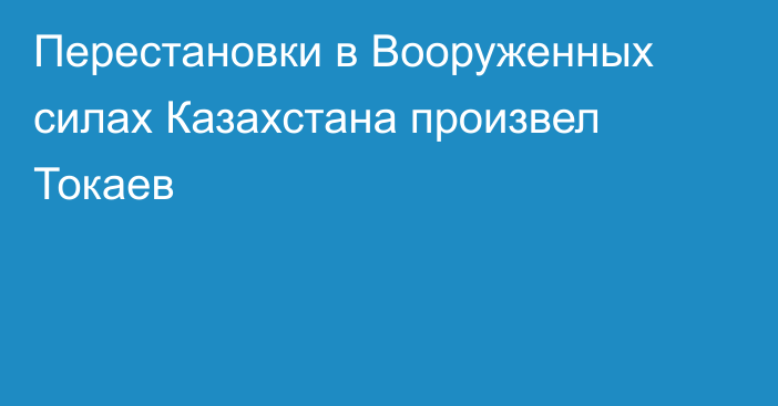 Перестановки в Вооруженных силах Казахстана произвел Токаев