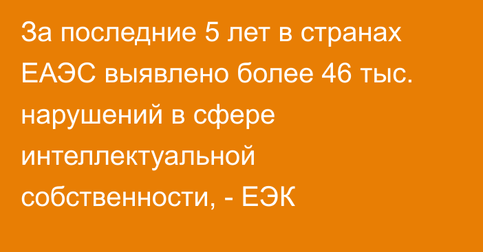 За последние 5 лет в странах ЕАЭС выявлено более 46 тыс. нарушений в сфере интеллектуальной собственности, - ЕЭК