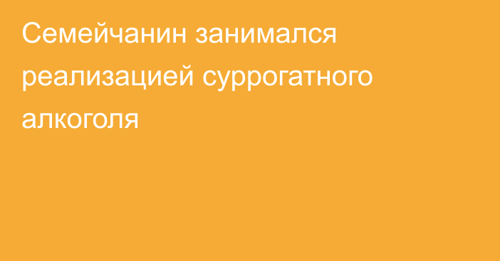 Семейчанин занимался реализацией суррогатного алкоголя