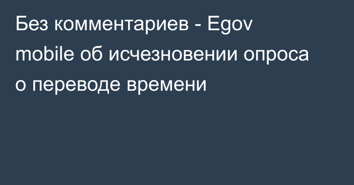 Без комментариев - Egov mobile об исчезновении опроса о переводе времени