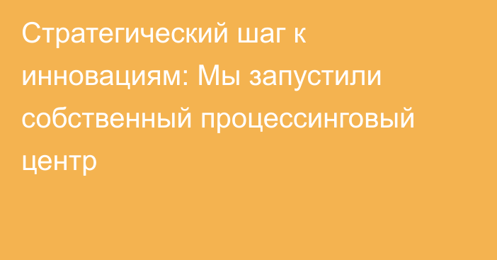 Стратегический шаг к инновациям: Мы запустили собственный процессинговый центр