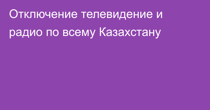 Отключение телевидение и радио по всему Казахстану