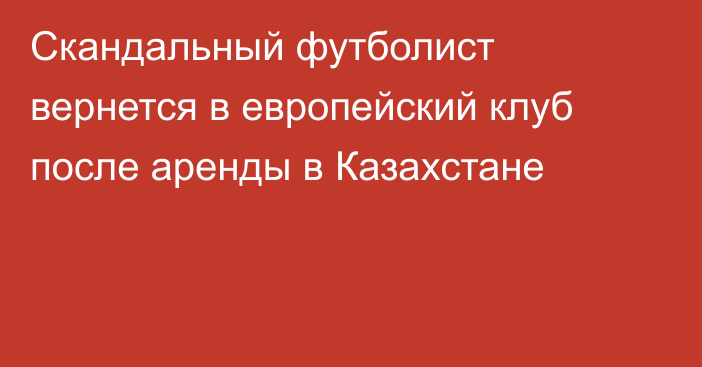 Скандальный футболист вернется в европейский клуб после аренды в Казахстане