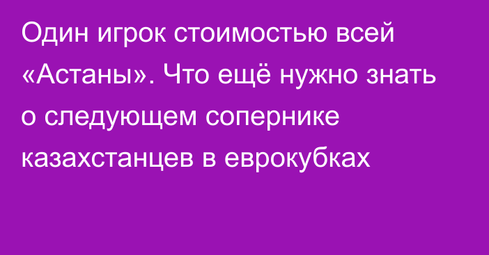 Один игрок стоимостью всей «Астаны». Что ещё нужно знать о следующем сопернике казахстанцев в еврокубках