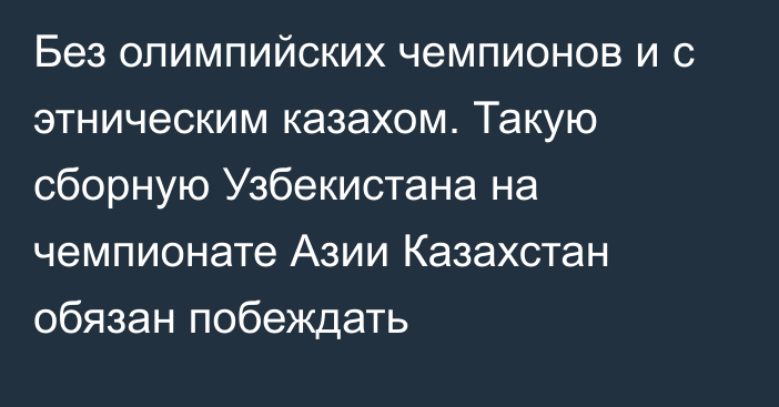 Без олимпийских чемпионов и с этническим казахом. Такую сборную Узбекистана на чемпионате Азии Казахстан обязан побеждать