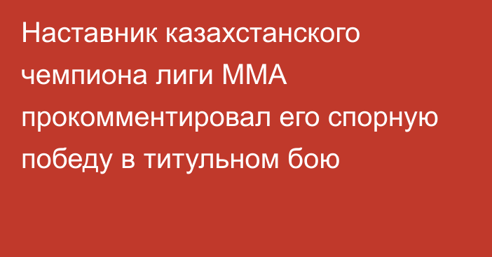 Наставник казахстанского чемпиона лиги ММА прокомментировал его спорную победу в титульном бою