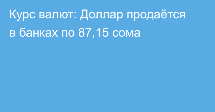 Курс валют: Доллар продаётся в банках по 87,15 сома