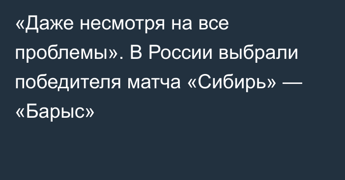 «Даже несмотря на все проблемы». В России выбрали победителя матча «Сибирь» — «Барыс»