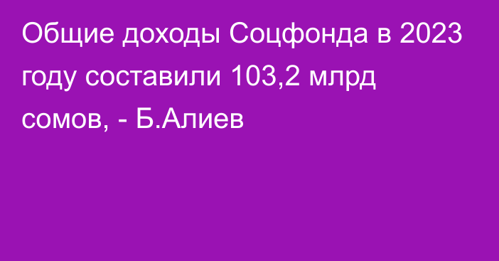 Общие доходы Соцфонда в 2023 году составили 103,2 млрд сомов, - Б.Алиев