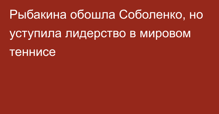 Рыбакина обошла Соболенко, но уступила лидерство в мировом теннисе