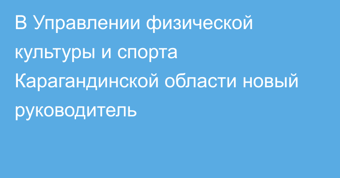 В Управлении физической культуры и спорта Карагандинской области новый руководитель