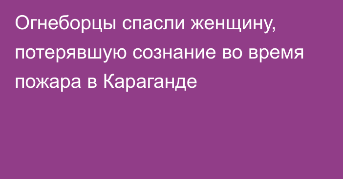 Огнеборцы спасли женщину, потерявшую сознание во время пожара в Караганде