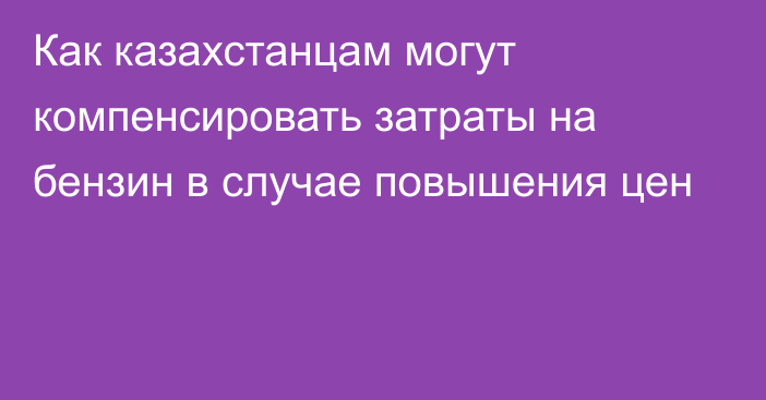 Как казахстанцам могут компенсировать затраты на бензин в случае повышения цен