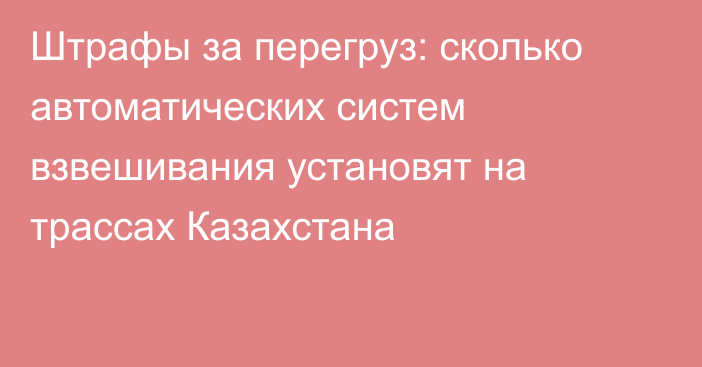 Штрафы за перегруз: сколько автоматических систем взвешивания установят на трассах Казахстана