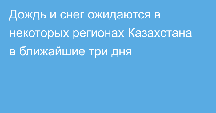 Дождь и снег ожидаются в некоторых регионах Казахстана в ближайшие три дня