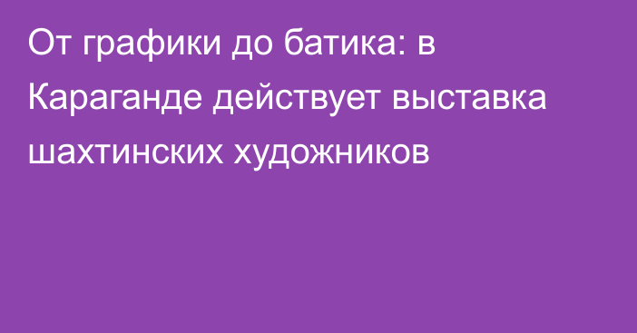 От графики до батика: в Караганде действует выставка шахтинских художников