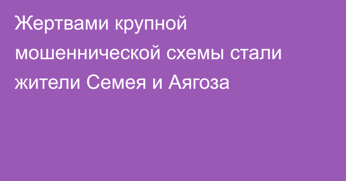 Жертвами крупной мошеннической схемы стали жители Семея и Аягоза