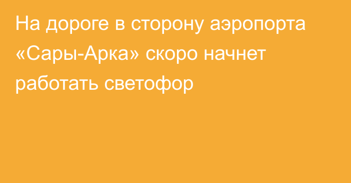 На дороге в сторону аэропорта «Сары-Арка» скоро начнет работать светофор