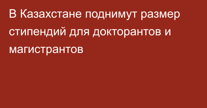 В Казахстане поднимут размер стипендий для докторантов и магистрантов