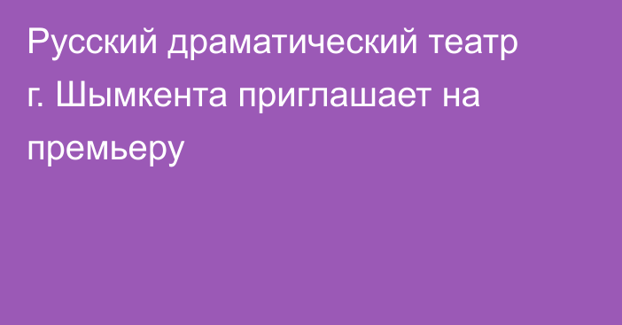 Русский драматический театр г. Шымкента приглашает на премьеру