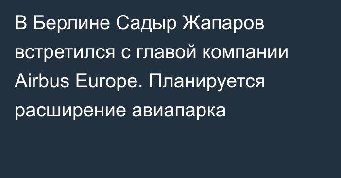 В Берлине Садыр Жапаров встретился с главой компании Airbus Europe. Планируется расширение авиапарка